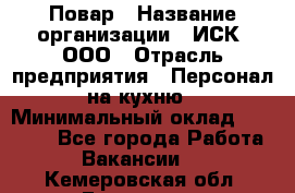 Повар › Название организации ­ ИСК, ООО › Отрасль предприятия ­ Персонал на кухню › Минимальный оклад ­ 15 000 - Все города Работа » Вакансии   . Кемеровская обл.,Гурьевск г.